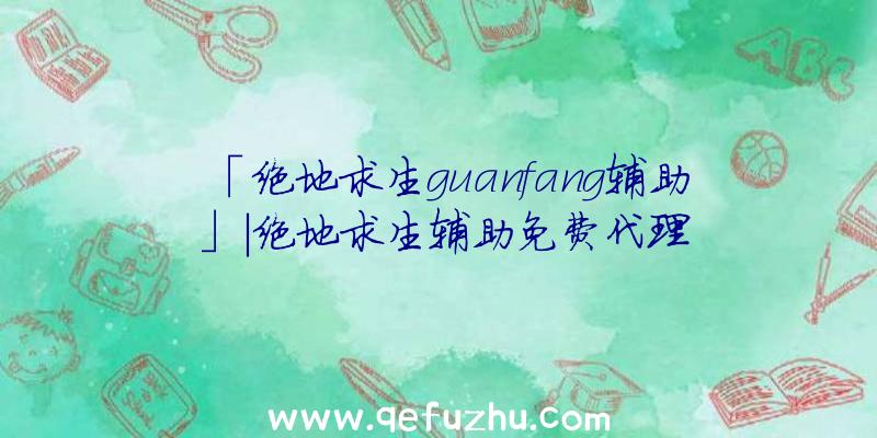 「绝地求生guanfang辅助」|绝地求生辅助免费代理